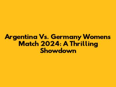 Argentina Vs. Germany Women's Match 2024: A Thrilling Showdown