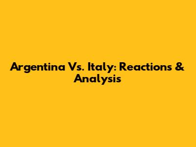 Argentina Vs. Italy: Reactions & Analysis
