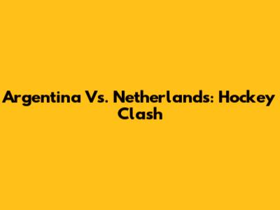 Argentina Vs. Netherlands: Hockey Clash