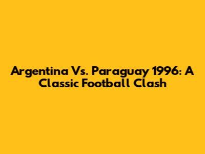 Argentina Vs. Paraguay 1996: A Classic Football Clash
