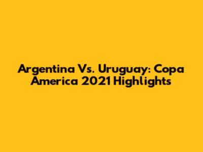 Argentina Vs. Uruguay: Copa America 2021 Highlights