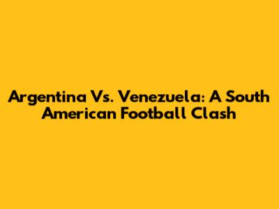 Argentina Vs. Venezuela: A South American Football Clash