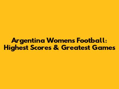 Argentina Women's Football: Highest Scores & Greatest Games