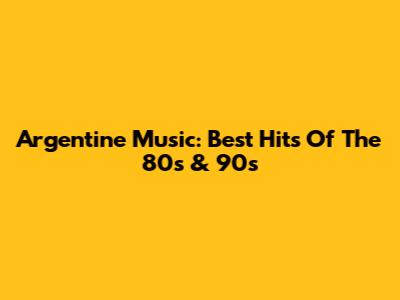 Argentine Music: Best Hits Of The 80s & 90s
