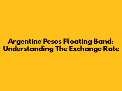 Argentine Peso's Floating Band: Understanding The Exchange Rate