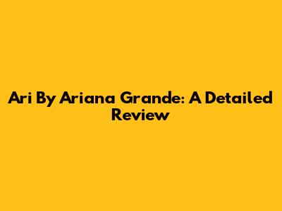 Ari By Ariana Grande: A Detailed Review