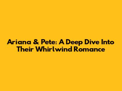 Ariana & Pete: A Deep Dive Into Their Whirlwind Romance