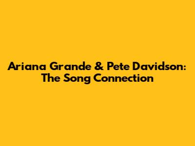 Ariana Grande & Pete Davidson: The Song Connection