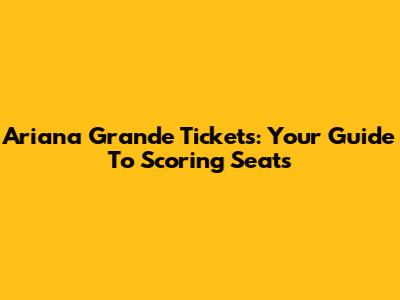 Ariana Grande Tickets: Your Guide To Scoring Seats