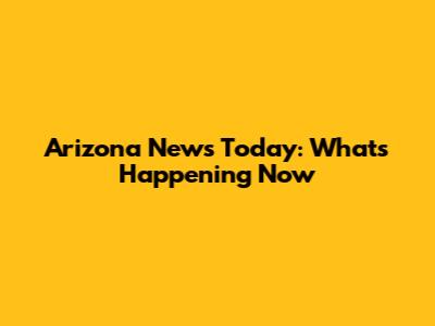 Arizona News Today: What's Happening Now