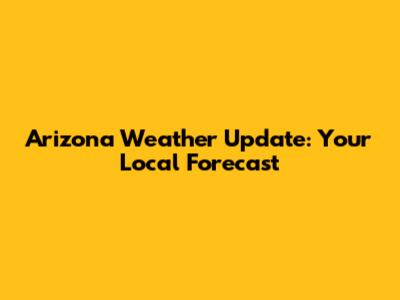 Arizona Weather Update: Your Local Forecast