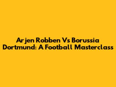 Arjen Robben Vs Borussia Dortmund: A Football Masterclass