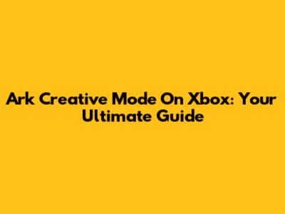 Ark Creative Mode On Xbox: Your Ultimate Guide