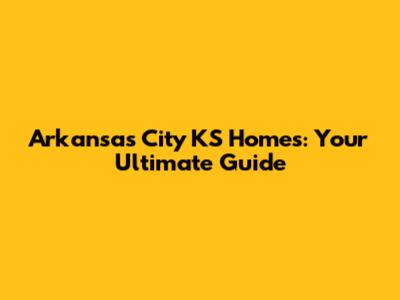 Arkansas City KS Homes: Your Ultimate Guide