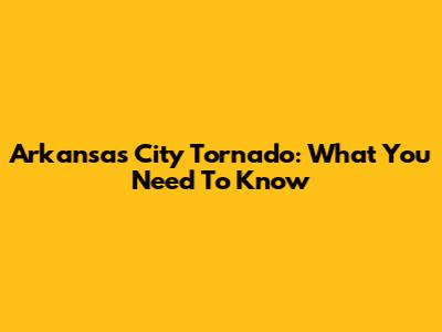 Arkansas City Tornado: What You Need To Know