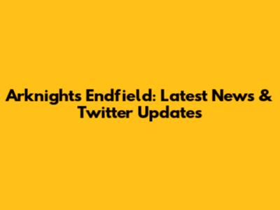 Arknights Endfield: Latest News & Twitter Updates