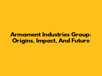 Armament Industries Group: Origins, Impact, And Future