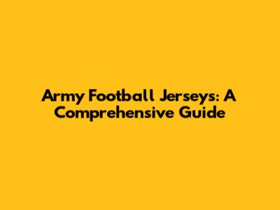 Army Football Jerseys: A Comprehensive Guide
