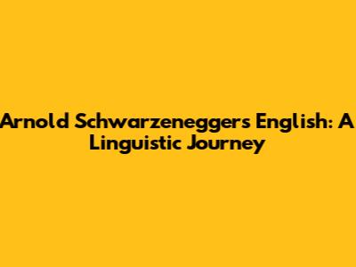 Arnold Schwarzenegger's English: A Linguistic Journey