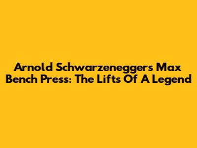 Arnold Schwarzenegger's Max Bench Press: The Lifts Of A Legend