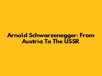 Arnold Schwarzenegger: From Austria To The USSR