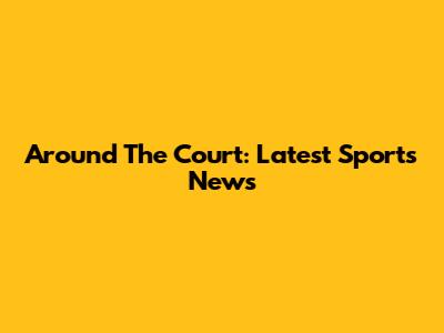 Around The Court: Latest Sports News