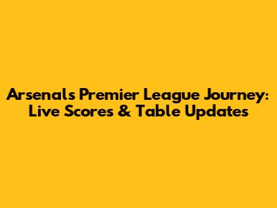 Arsenal's Premier League Journey: Live Scores & Table Updates