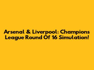 Arsenal & Liverpool: Champions League Round Of 16 Simulation!