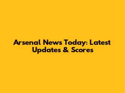 Arsenal News Today: Latest Updates & Scores