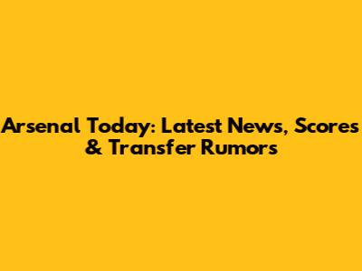 Arsenal Today: Latest News, Scores & Transfer Rumors