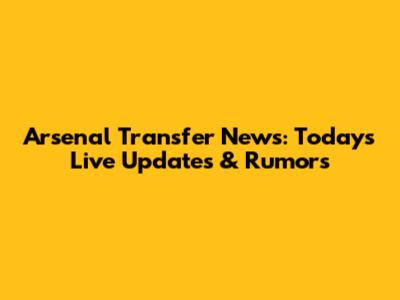 Arsenal Transfer News: Today's Live Updates & Rumors
