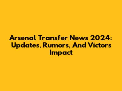 Arsenal Transfer News 2024: Updates, Rumors, And Victor's Impact