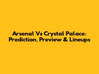 Arsenal Vs Crystal Palace: Prediction, Preview & Lineups