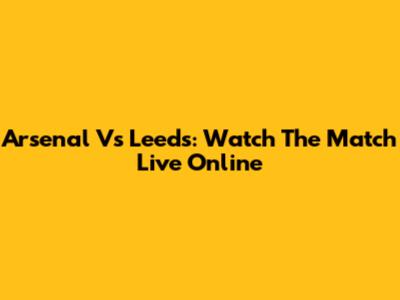 Arsenal Vs Leeds: Watch The Match Live Online
