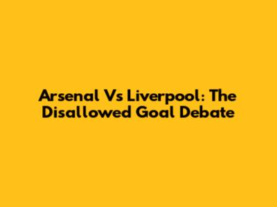 Arsenal Vs Liverpool: The Disallowed Goal Debate