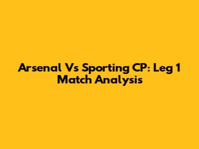 Arsenal Vs Sporting CP: Leg 1 Match Analysis