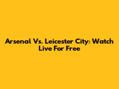Arsenal Vs. Leicester City: Watch Live For Free