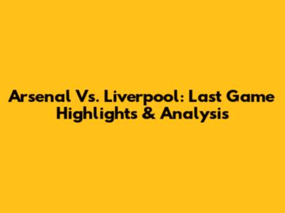 Arsenal Vs. Liverpool: Last Game Highlights & Analysis