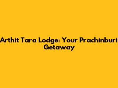 Arthit Tara Lodge: Your Prachinburi Getaway