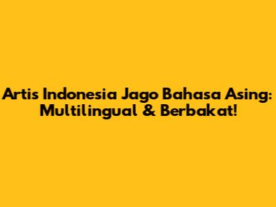 Artis Indonesia Jago Bahasa Asing: Multilingual & Berbakat!