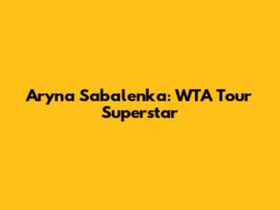 Aryna Sabalenka: WTA Tour Superstar