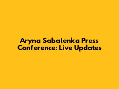 Aryna Sabalenka Press Conference: Live Updates