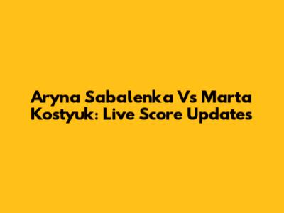Aryna Sabalenka Vs Marta Kostyuk: Live Score Updates