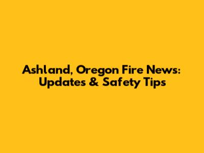 Ashland, Oregon Fire News: Updates & Safety Tips