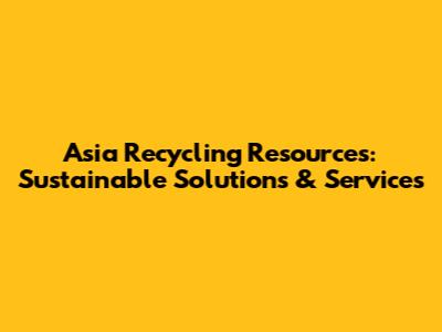 Asia Recycling Resources: Sustainable Solutions & Services