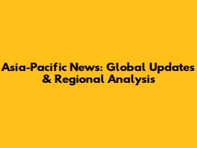 Asia-Pacific News: Global Updates & Regional Analysis