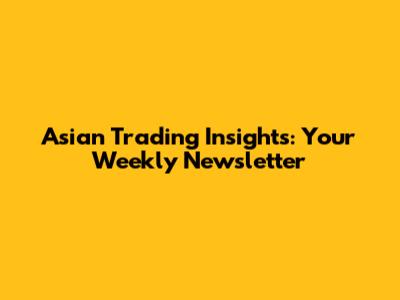 Asian Trading Insights: Your Weekly Newsletter