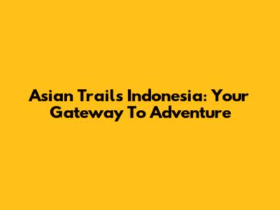 Asian Trails Indonesia: Your Gateway To Adventure