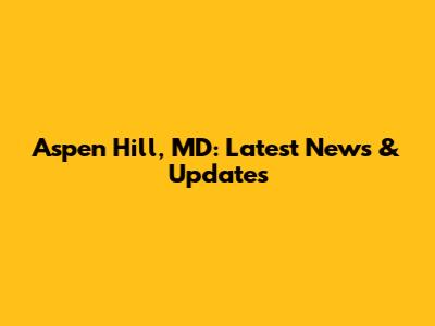 Aspen Hill, MD: Latest News & Updates