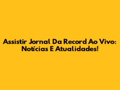 Assistir Jornal Da Record Ao Vivo: Notícias E Atualidades!
